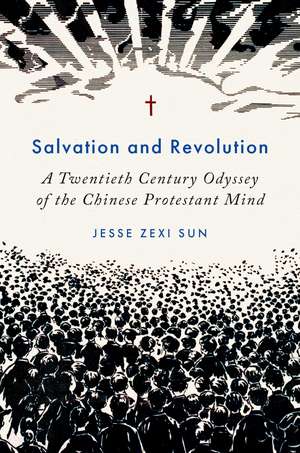Salvation and Revolution: A Twentieth Century Odyssey of the Chinese Protestant Mind de Jesse Zexi Sun