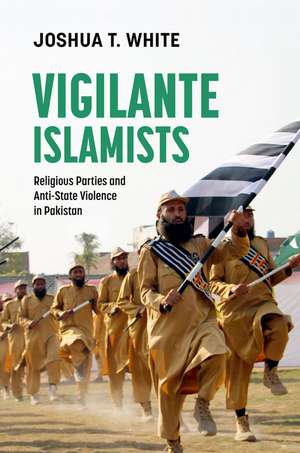 Vigilante Islamists: Religious Parties and Anti-State Violence in Pakistan de Joshua T. White