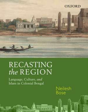 Recasting the Region: Language, Culture, and Islam in Colonial Bengal de Neilesh Bose