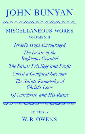 The Miscellaneous Works of John Bunyan: Volume XIII: Israel's Hope Encouraged; The Desire of the Righteous Granted; The Saints Privilege and Profit; Christ a Compleat Saviour; The Saints Knowledge of Christ's Love; Of Antichrist, and His Ruine de John Bunyan