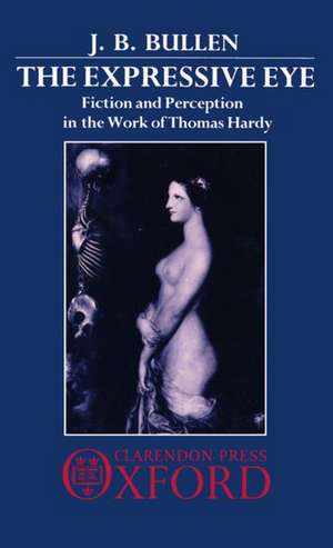 The Expressive Eye: Fiction and Perception in the Work of Thomas Hardy de J. B. Bullen