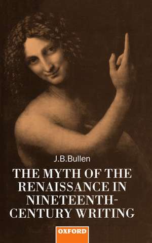 The Myth of the Renaissance in Nineteenth-Century Writing de J. B. Bullen