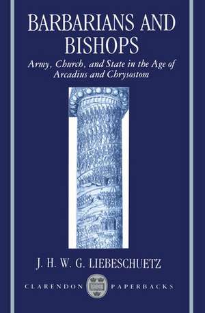 Barbarians and Bishops: Army, Church, and State in the Age of Arcadius and Chrysostom de J. H. W. G. Liebeschuetz