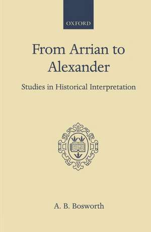 From Arrian to Alexander: Studies in Historical Interpretation de A. B. Bosworth