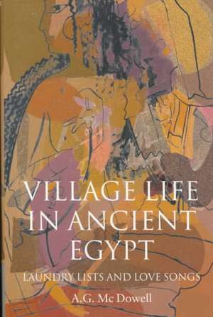 Village Life in Ancient Egypt: Laundry Lists and Love Songs de A. G. McDowell