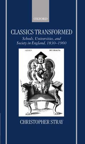 Classics Transformed: Schools, Universities, and Society in England, 1830-1960 de Christopher Stray