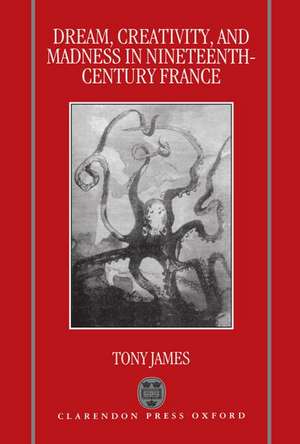 Dream, Creativity, and Madness in Nineteenth-Century France de Tony James