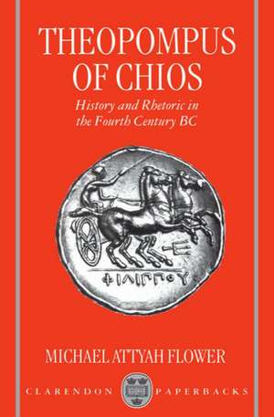 Theopompus of Chios: History and Rhetoric in the Fourth Century BC de Michael Attyah Flower