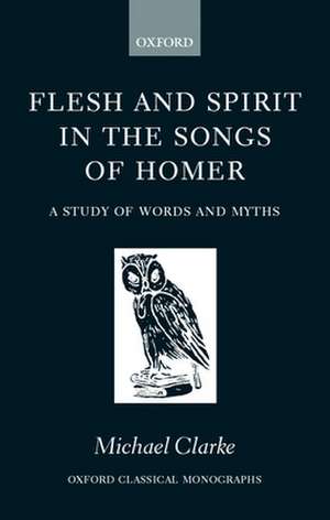 Flesh and Spirit in the Songs of Homer: A Study of Words and Myths de Michael Clarke