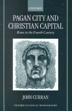 Pagan City and Christian Capital: Rome in the Fourth Century de John Curran