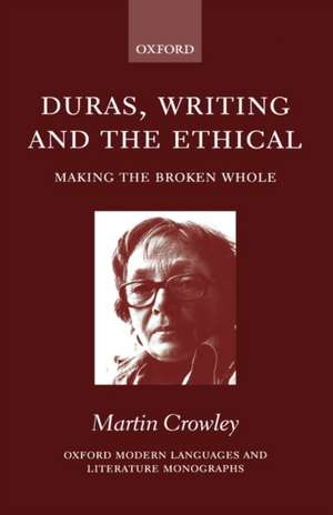 Duras, Writing, and the Ethical: Making the Broken Whole de Martin Crowley