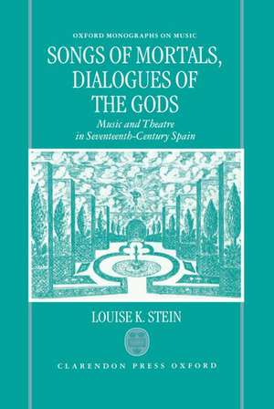 Songs of Mortals, Dialogues of the Gods: Music and Theatre in Seventeenth-Century Spain de Louise K. Stein