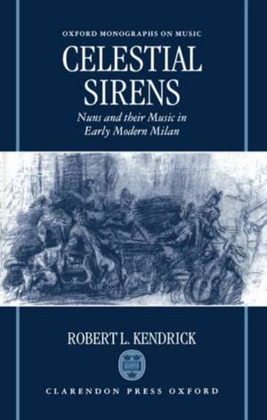 Celestial Sirens: Nuns and Their Music in Early Modern Milan de Robert L. Kendrick