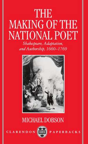 The Making of the National Poet: Shakespeare, Adaptation and Authorship, 1660-1769 de Michael Dobson