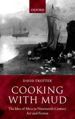 Cooking with Mud: The Idea of Mess in Nineteenth-Century Art and Fiction de David Trotter