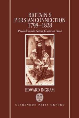 Britain's Persian Connection 1798-1828: Prelude to the Great Game in Asia de Edward Ingram