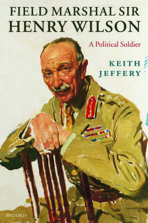 Field Marshal Sir Henry Wilson: A Political Soldier de Keith Jeffery