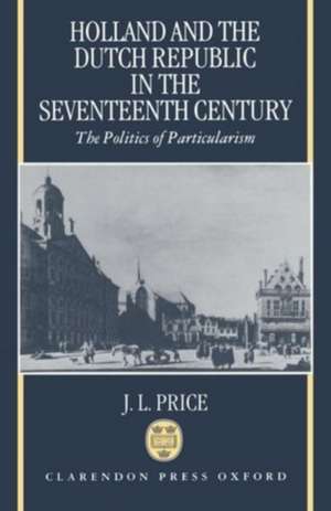 Holland and the Dutch Republic in the Seventeenth Century: The Politics of Particularism de J. L. Price