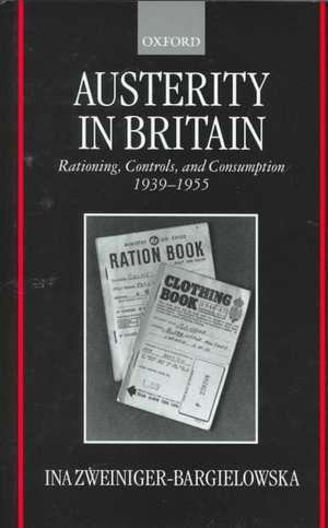 Austerity in Britain: Rationing, Controls, and Consumption, 1939-1955 de Ina Zweiniger-Bargielowska