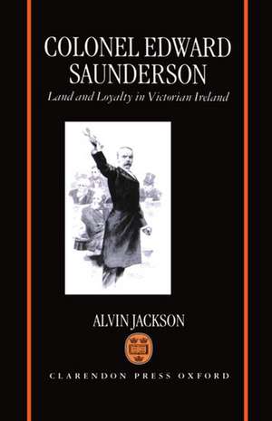 Colonel Edward Saunderson: Land and Loyalty in Victorian Ireland de Alvin Jackson