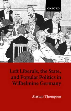 Left Liberals, the State, and Popular Politics in Wilhelmine Germany de Alastair Thompson