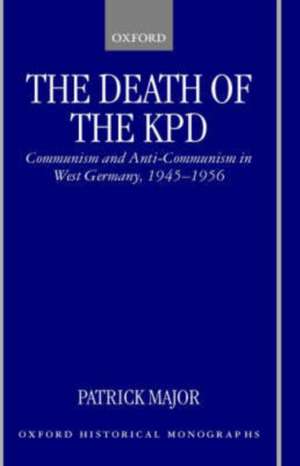 The Death of the KPD: Communism and Anti-Communism in West Germany, 1945-1956 de Patrick Major