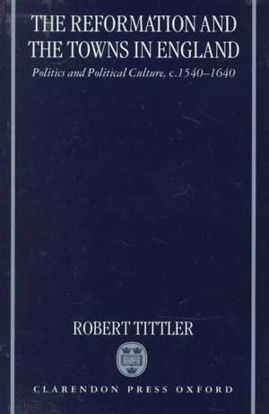 The Reformation and the Towns in England: Politics and Political Culture, c.1540-1640 de Robert Tittler