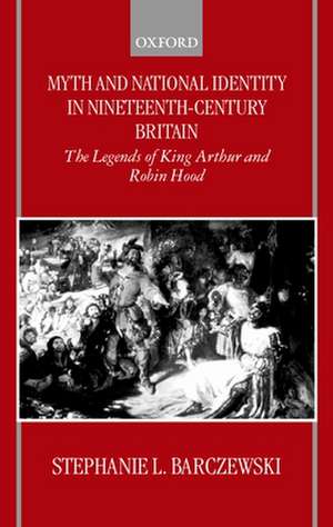 Myth and National Identity in Nineteenth-Century Britain: The Legends of King Arthur and Robin Hood de Stephanie Barczewski