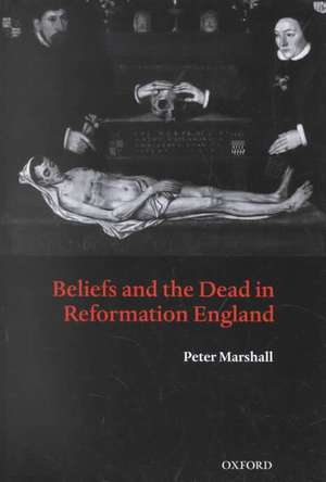 Beliefs and the Dead in Reformation England de Peter Marshall