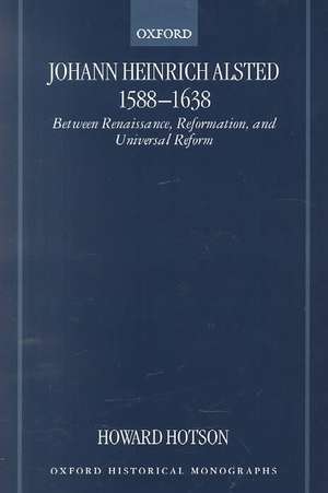 Johann Heinrich Alsted 1588-1638: Between Renaissance, Reformation, and Universal Reform de Howard Hotson