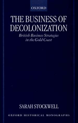 The Business of Decolonization: British Business Strategies in the Gold Coast de Sarah Stockwell