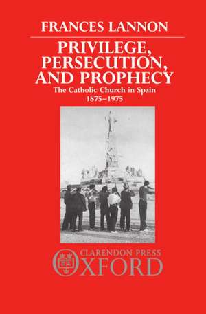 Privilege, Persecution, and Prophecy: The Catholic Church in Spain 1875-1975 de Frances Lannon