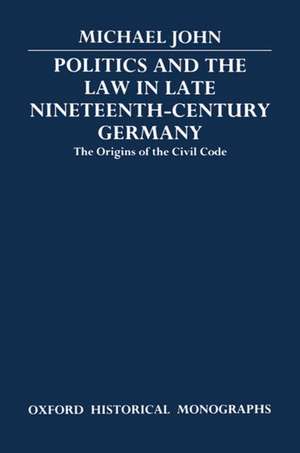 Politics and the Law in Late Nineteenth-Century Germany: The Origins of the Civil Code de Michael John