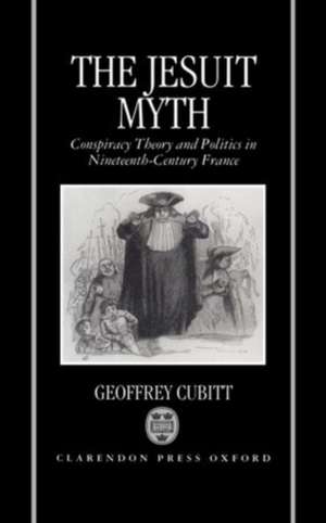 The Jesuit Myth: Conspiracy Theory and Politics in Nineteenth-Century France de Geoffrey Cubitt