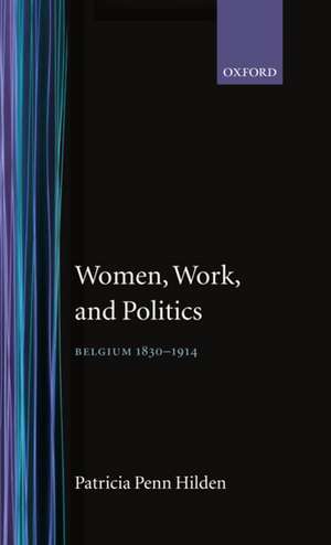 Women, Work, and Politics: Belgium 1830-1914 de Patricia Penn Hilden