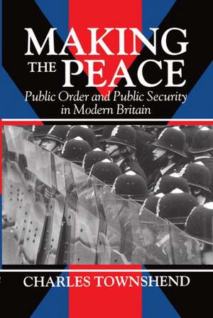 Making the Peace: Public Order and Public Security in Modern Britain de Charles Townshend