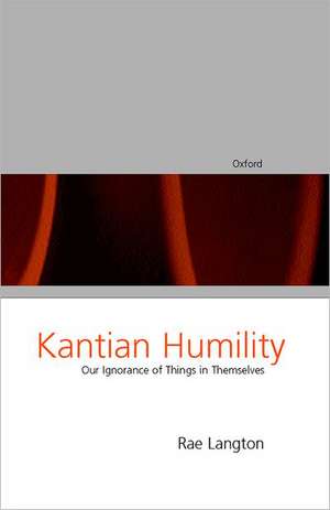 Kantian Humility: Our Ignorance of Things in Themselves de Rae Langton