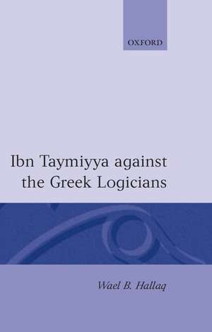 Ibn Taymiyya Against the Greek Logicians de Wael B. Hallaq