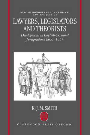 Lawyers, Legislators and Theorists: Developments in English Criminal Jurisprudence 1800-1957 de K. J. M. Smith