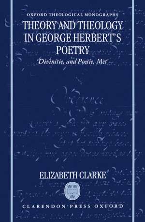 Theory and Theology in George Herbert's Poetry: `Divinitie, and Poesie, Met' de Elizabeth Clarke