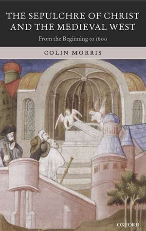 The Sepulchre of Christ and the Medieval West: From the Beginning to 1600 de Colin Morris