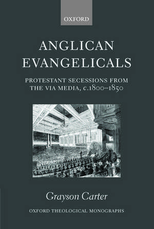 Anglican Evangelicals: Protestant Secessions from the Via Media, c. 1800-1850 de Grayson Carter