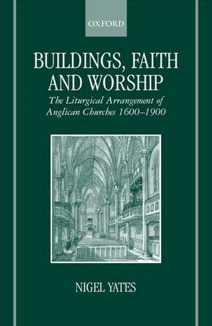 Buildings, Faith and Worship: The Liturgical Arrangement of Anglican Churches 1600-1900 de Nigel Yates