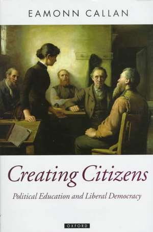 Creating Citizens: Political Education and Liberal Democracy de Eamonn Callan