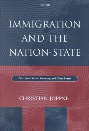 Immigration and the Nation-State: The United States, Germany, and Great Britain de Christian Joppke