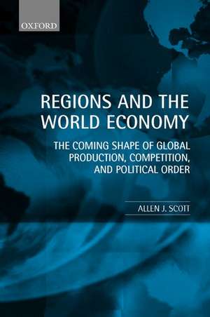 Regions and the World Economy: The Coming Shape of Global Production, Competition, and Political Order de Allen J. Scott