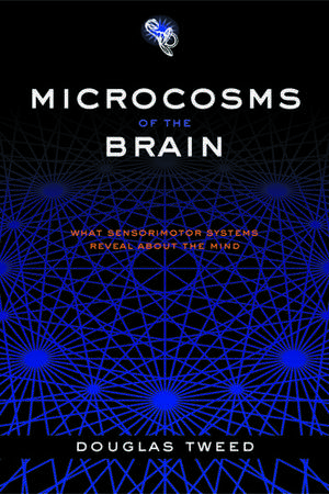 Microcosms of the Brain: What sensorimotor systems reveal about the mind de Douglas Tweed