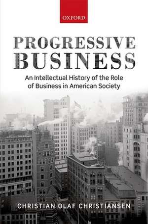 Progressive Business: An Intellectual History of the Role of Business in American Society de Christian Christiansen