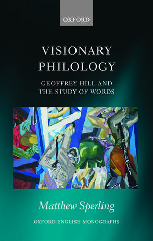 Visionary Philology: Geoffrey Hill and the Study of Words de Matthew Sperling