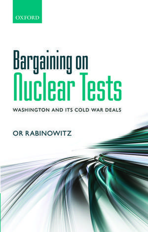 Bargaining on Nuclear Tests: Washington and its Cold War Deals de Or Rabinowitz